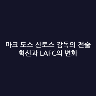 마크 도스 산토스 감독의 전술 혁신과 LAFC의 변화