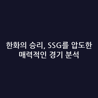 한화의 승리, SSG를 압도한 매력적인 경기 분석