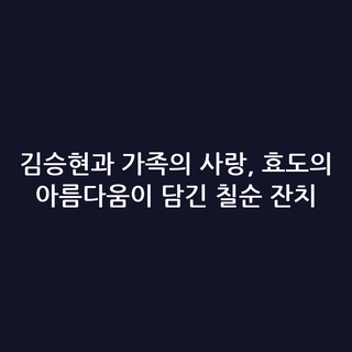 김승현과 가족의 사랑, 효도의 아름다움이 담긴 칠순 잔치