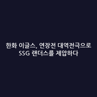 한화 이글스, 연장전 대역전극으로 SSG 랜더스를 제압하다