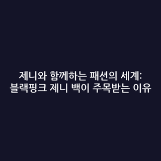 제니와 함께하는 패션의 세계: 블랙핑크 제니 백이 주목받는 이유