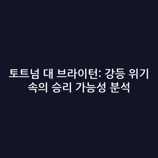토트넘 대 브라이턴: 강등 위기 속의 승리 가능성 분석