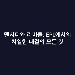 맨시티와 리버풀, EPL에서의 치열한 대결의 모든 것