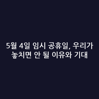 5월 4일 임시 공휴일, 우리가 놓치면 안 될 이유와 기대