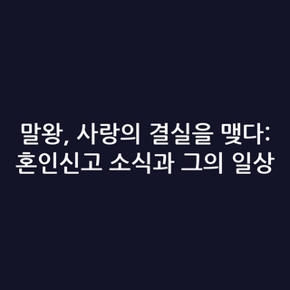 말왕, 사랑의 결실을 맺다: 혼인신고 소식과 그의 일상