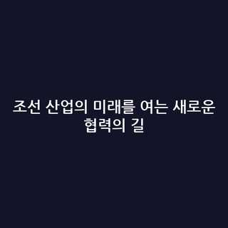 조선 산업의 미래를 여는 새로운 협력의 길