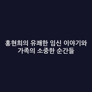 홍현희의 유쾌한 임신 이야기와 가족의 소중한 순간들