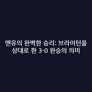 맨유의 완벽한 승리: 브라이턴을 상대로 한 3-0 완승의 의미