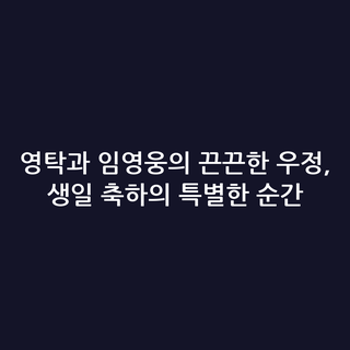 영탁과 임영웅의 끈끈한 우정, 생일 축하의 특별한 순간