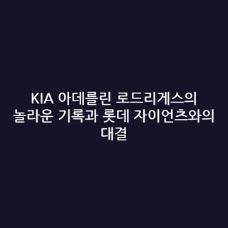 KIA 아데를린 로드리게스의 놀라운 기록과 롯데 자이언츠와의 대결