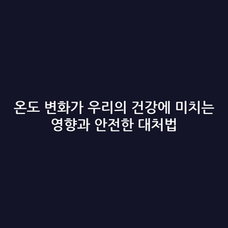 온도 변화가 우리의 건강에 미치는 영향과 안전한 대처법