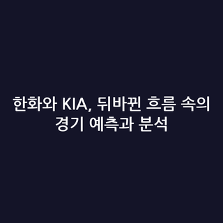 한화와 KIA, 뒤바뀐 흐름 속의 경기 예측과 분석