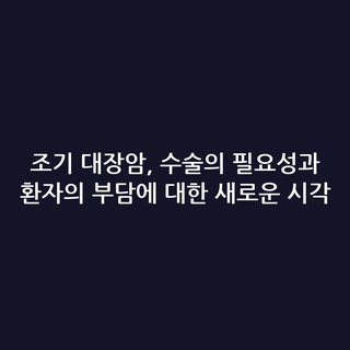 조기 대장암, 수술의 필요성과 환자의 부담에 대한 새로운 시각