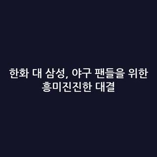 한화 대 삼성, 야구 팬들을 위한 흥미진진한 대결