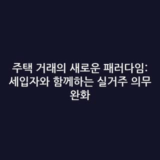 주택 거래의 새로운 패러다임: 세입자와 함께하는 실거주 의무 완화
