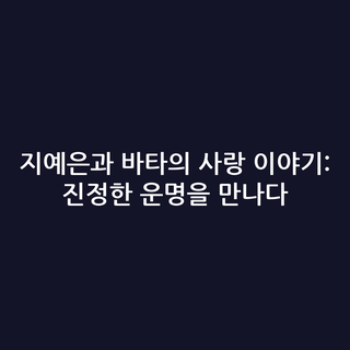 지예은과 바타의 사랑 이야기: 진정한 운명을 만나다