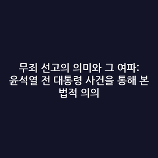 무죄 선고의 의미와 그 여파: 윤석열 전 대통령 사건을 통해 본 법적 의의