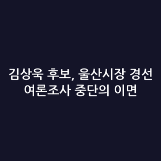 김상욱 후보, 울산시장 경선 여론조사 중단의 이면