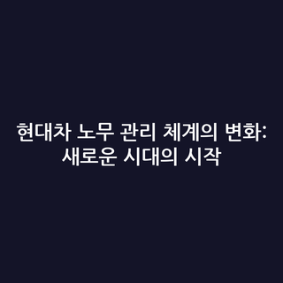 현대차 노무 관리 체계의 변화: 새로운 시대의 시작