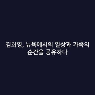 김희영, 뉴욕에서의 일상과 가족의 순간을 공유하다