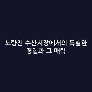 노량진 수산시장에서의 특별한 경험과 그 매력