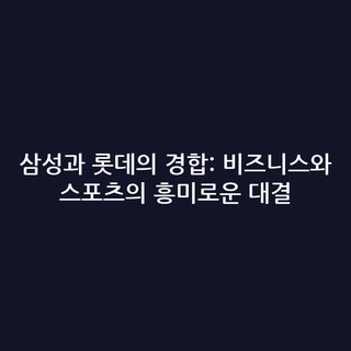 삼성과 롯데의 경합: 비즈니스와 스포츠의 흥미로운 대결