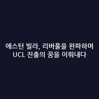 애스턴 빌라, 리버풀을 완파하며 UCL 진출의 꿈을 이뤄내다