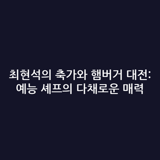 최현석의 축가와 햄버거 대전: 예능 셰프의 다채로운 매력