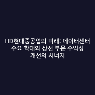 HD현대중공업의 미래: 데이터센터 수요 확대와 상선 부문 수익성 개선의 시너지