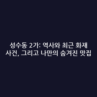 성수동 2가: 역사와 최근 화재 사건, 그리고 나만의 숨겨진 맛집