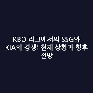 KBO 리그에서의 SSG와 KIA의 경쟁: 현재 상황과 향후 전망