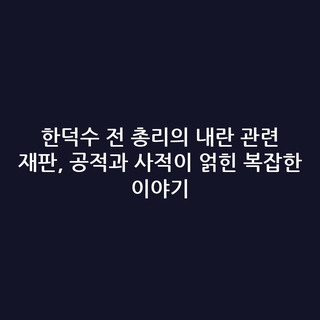 한덕수 전 총리의 내란 관련 재판, 공적과 사적이 얽힌 복잡한 이야기