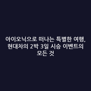 아이오닉으로 떠나는 특별한 여행, 현대차의 2박 3일 시승 이벤트의 모든 것
