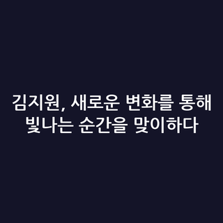 김지원, 새로운 변화를 통해 빛나는 순간을 맞이하다