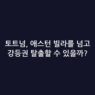 토트넘, 애스턴 빌라를 넘고 강등권 탈출할 수 있을까?