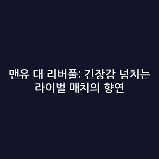 맨유 대 리버풀: 긴장감 넘치는 라이벌 매치의 향연