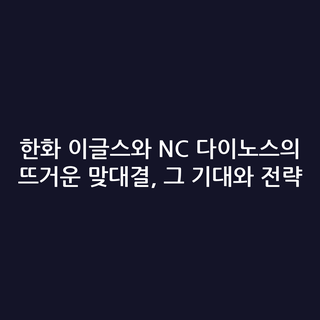한화 이글스와 NC 다이노스의 뜨거운 맞대결, 그 기대와 전략