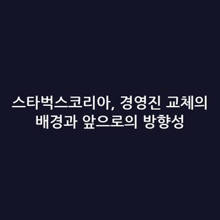스타벅스코리아, 경영진 교체의 배경과 앞으로의 방향성