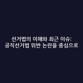 선거법의 이해와 최근 이슈: 공직선거법 위반 논란을 중심으로