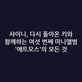샤이니, 다시 돌아온 키와 함께하는 여섯 번째 미니앨범 '애트모스'의 모든 것