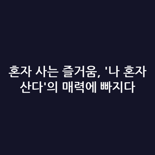 혼자 사는 즐거움, '나 혼자 산다'의 매력에 빠지다