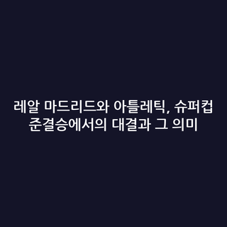레알 마드리드와 아틀레틱, 슈퍼컵 준결승에서의 대결과 그 의미
