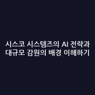 시스코 시스템즈의 AI 전략과 대규모 감원의 배경 이해하기