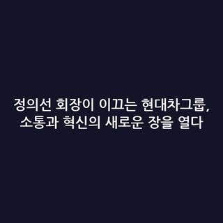 정의선 회장이 이끄는 현대차그룹, 소통과 혁신의 새로운 장을 열다