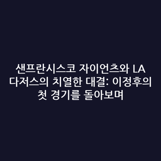 샌프란시스코 자이언츠와 LA 다저스의 치열한 대결: 이정후의 첫 경기를 돌아보며