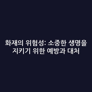 화재의 위험성: 소중한 생명을 지키기 위한 예방과 대처