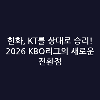 한화, KT를 상대로 승리! 2026 KBO리그의 새로운 전환점