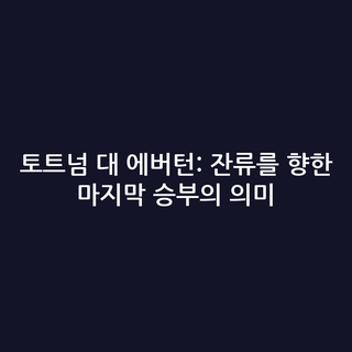 토트넘 대 에버턴: 잔류를 향한 마지막 승부의 의미