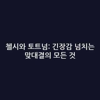 첼시와 토트넘: 긴장감 넘치는 맞대결의 모든 것