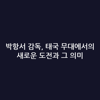 박항서 감독, 태국 무대에서의 새로운 도전과 그 의미